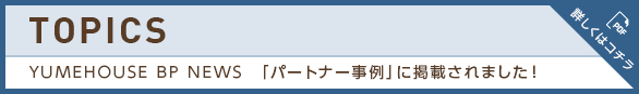 YUMEHOUSE BP NEWS　「パートナー事例」に掲載されました！　詳しくはコチラ